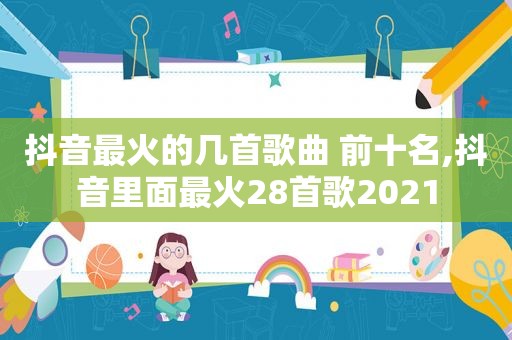 抖音最火的几首歌曲 前十名,抖音里面最火28首歌2021