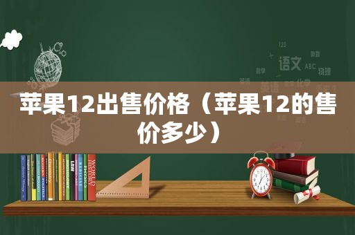 苹果12出售价格（苹果12的售价多少）