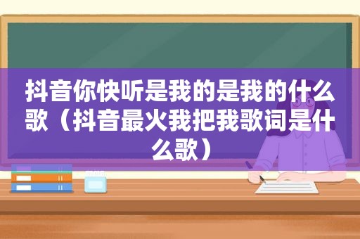 抖音你快听是我的是我的什么歌（抖音最火我把我歌词是什么歌）