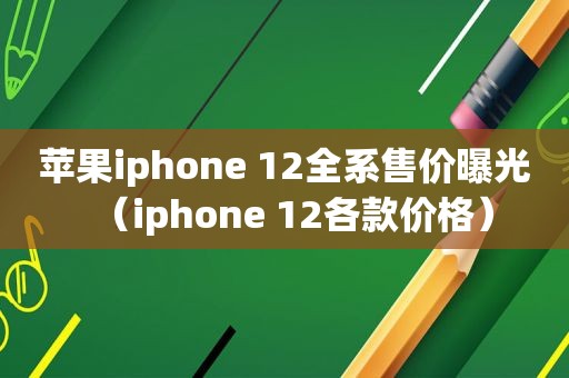 苹果iphone 12全系售价曝光（iphone 12各款价格）