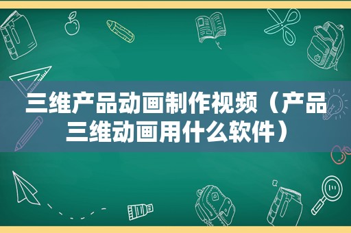 三维产品动画制作视频（产品三维动画用什么软件）