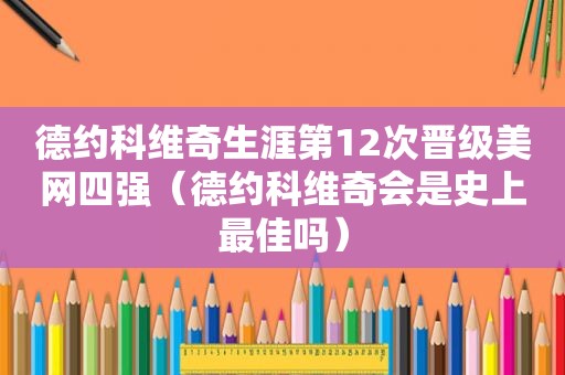 德约科维奇生涯第12次晋级美网四强（德约科维奇会是史上最佳吗）