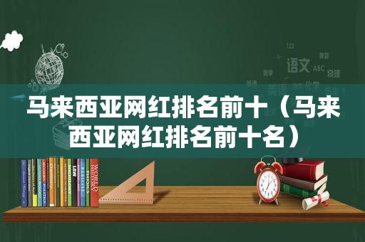 马来西亚网红排名前十（马来西亚网红排名前十名）