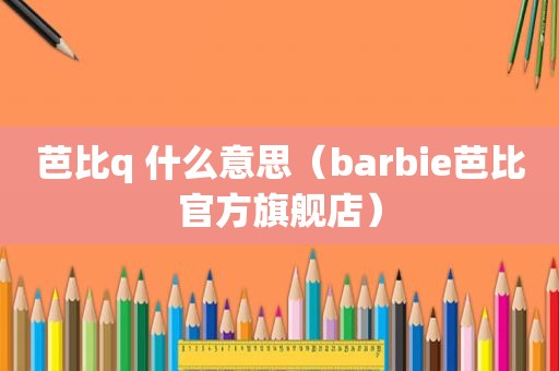 芭比q 什么意思（barbie芭比官方旗舰店）