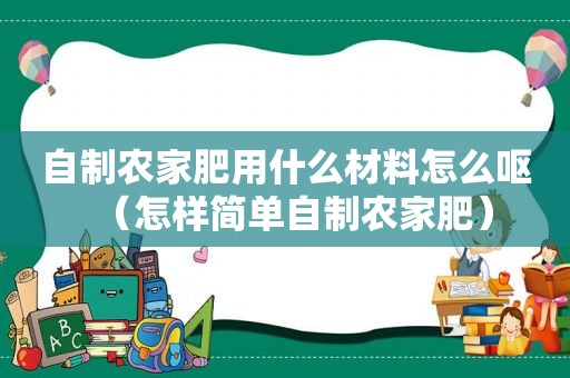 自制农家肥用什么材料怎么呕（怎样简单自制农家肥）