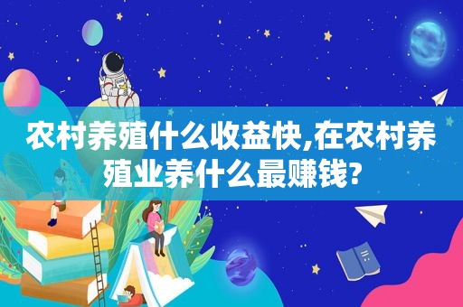 农村养殖什么收益快,在农村养殖业养什么最赚钱?