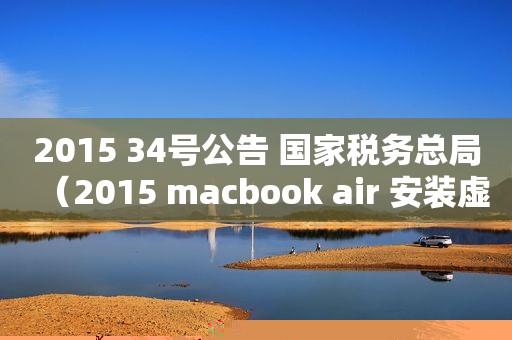 2015 34号公告 国家税务总局（2015 macbook air 安装虚拟机）