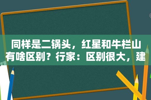 同样是二锅头，红星和牛栏山有啥区别？行家：区别很大，建议了解