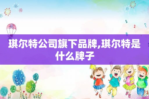 琪尔特公司旗下品牌,琪尔特是什么牌子