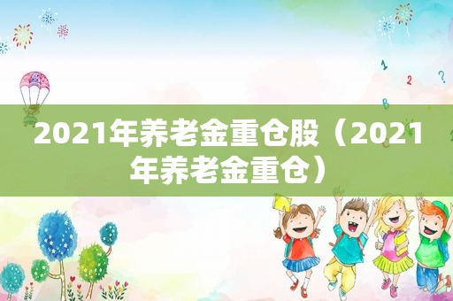 2021年养老金重仓股（2021年养老金重仓）