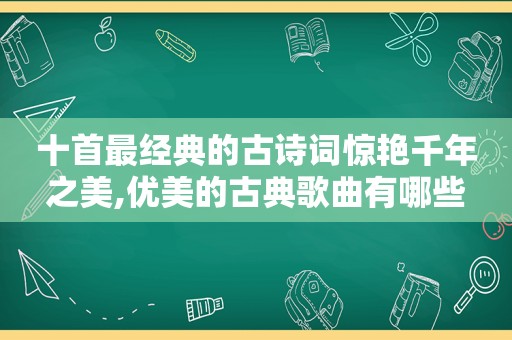 十首最经典的古诗词惊艳千年之美,优美的古典歌曲有哪些