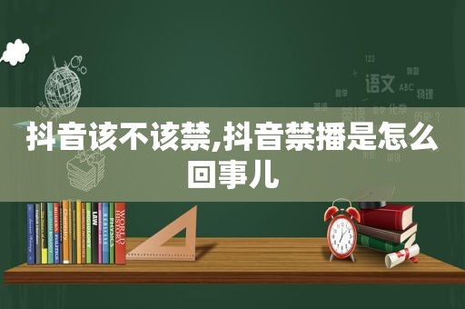 抖音该不该禁,抖音禁播是怎么回事儿