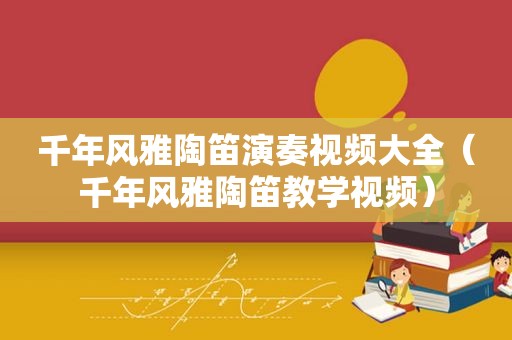 千年风雅陶笛演奏视频大全（千年风雅陶笛教学视频）