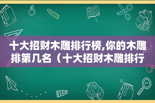 十大招财木雕排行榜,你的木雕排第几名（十大招财木雕排行榜,你的木雕排第几）