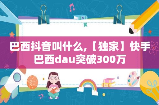 巴西抖音叫什么,【独家】快手巴西dau突破300万