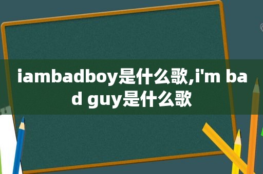 iambadboy是什么歌,i'm bad guy是什么歌