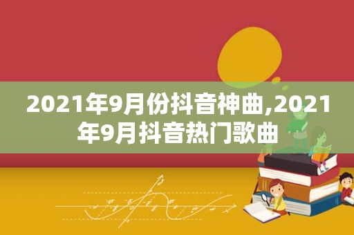 2021年9月份抖音神曲,2021年9月抖音热门歌曲