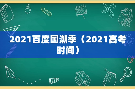 2021百度国潮季（2021高考时间）