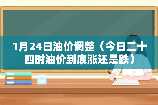 1月24日油价调整（今日二十四时油价到底涨还是跌）