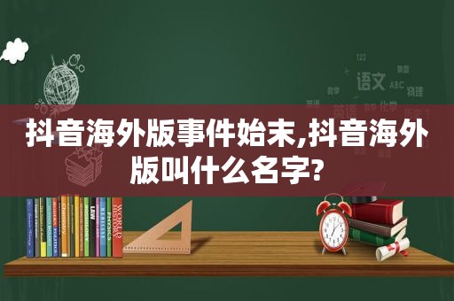 抖音海外版事件始末,抖音海外版叫什么名字?