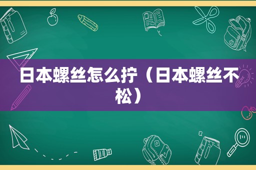 日本螺丝怎么拧（日本螺丝不松）