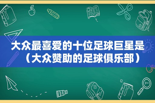 大众最喜爱的十位足球巨星是（大众赞助的足球俱乐部）