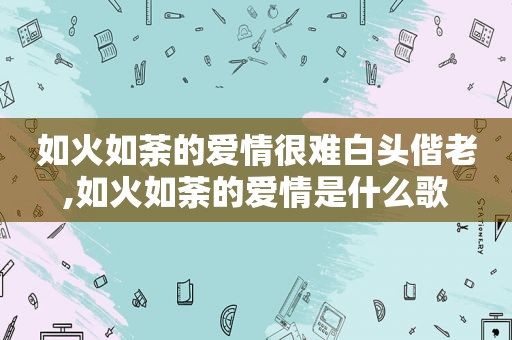 如火如荼的爱情很难白头偕老,如火如荼的爱情是什么歌