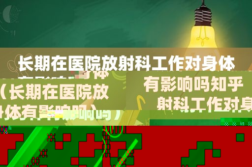 长期在医院放射科工作对身体有影响吗知乎（长期在医院放射科工作对身体有影响吗）