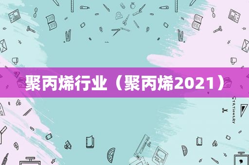 聚丙烯行业（聚丙烯2021）