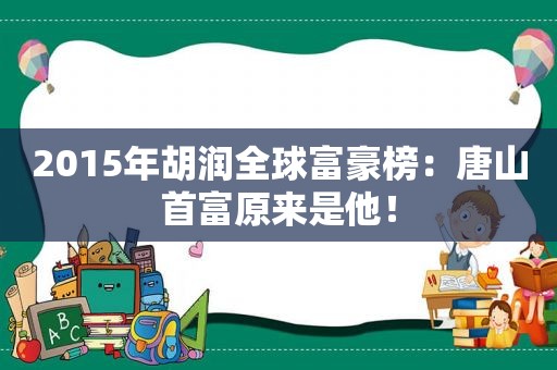 2015年胡润全球富豪榜：唐山首富原来是他！