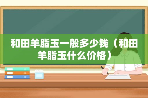 和田羊脂玉一般多少钱（和田羊脂玉什么价格）