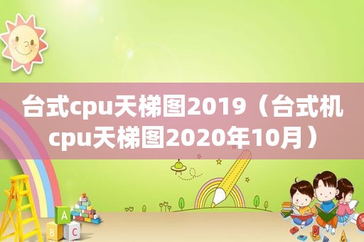 台式cpu天梯图2019（台式机cpu天梯图2020年10月）