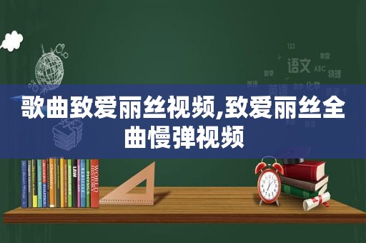 歌曲致爱丽丝视频,致爱丽丝全曲慢弹视频