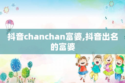 抖音chanchan富婆,抖音出名的富婆