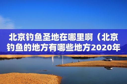 北京钓鱼圣地在哪里啊（北京钓鱼的地方有哪些地方2020年）