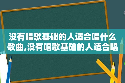 没有唱歌基础的人适合唱什么歌曲,没有唱歌基础的人适合唱什么歌好