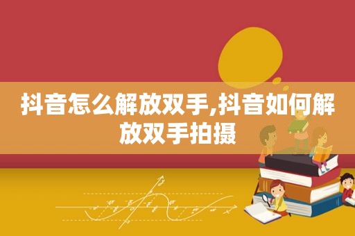 抖音怎么解放双手,抖音如何解放双手拍摄