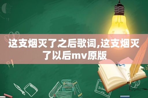 这支烟灭了之后歌词,这支烟灭了以后mv原版