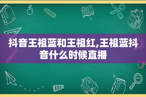 抖音王祖蓝和王祖红,王祖蓝抖音什么时候直播