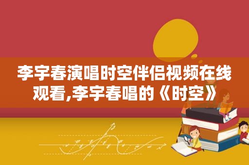 李宇春演唱时空伴侣视频在线观看,李宇春唱的《时空》