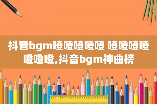 抖音bgm噔噔噔噔噔 噔噔噔噔噔噔噔,抖音bgm神曲榜