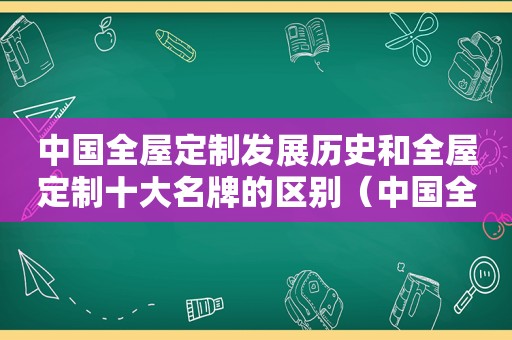 中国全屋定制发展历史和全屋定制十大名牌的区别（中国全屋定制发展历史和全屋定制十大名牌产品）