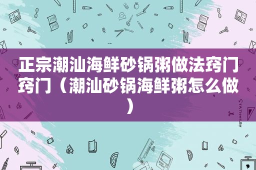 正宗潮汕海鲜砂锅粥做法窍门窍门（潮汕砂锅海鲜粥怎么做）