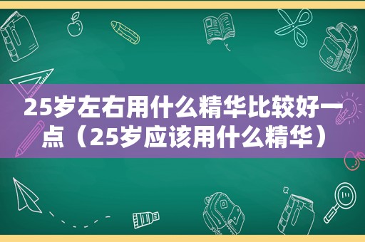 25岁左右用什么精华比较好一点（25岁应该用什么精华）