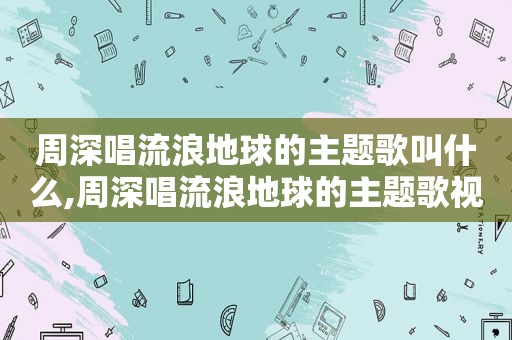 周深唱流浪地球的主题歌叫什么,周深唱流浪地球的主题歌视频