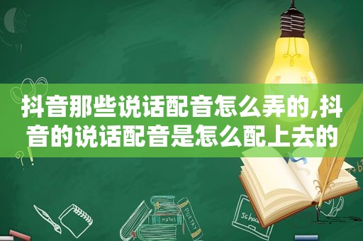 抖音那些说话配音怎么弄的,抖音的说话配音是怎么配上去的