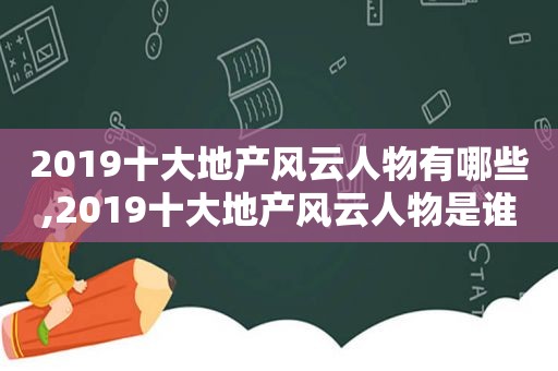 2019十大地产风云人物有哪些,2019十大地产风云人物是谁