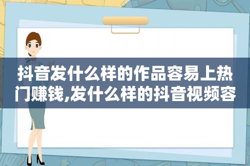 抖音发什么样的作品容易上热门赚钱,发什么样的抖音视频容易上热门