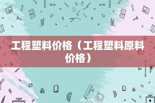 工程塑料价格（工程塑料原料价格）