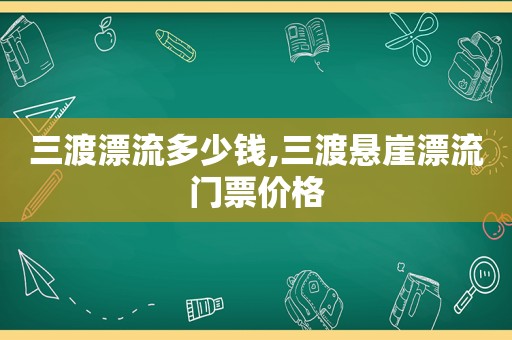 三渡漂流多少钱,三渡悬崖漂流门票价格